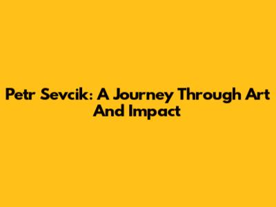 Petr Sevcik: A Journey Through Art And Impact