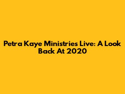 Petra Kaye Ministries Live: A Look Back At 2020