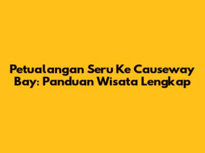Petualangan Seru Ke Causeway Bay: Panduan Wisata Lengkap
