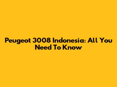 Peugeot 3008 Indonesia: All You Need To Know