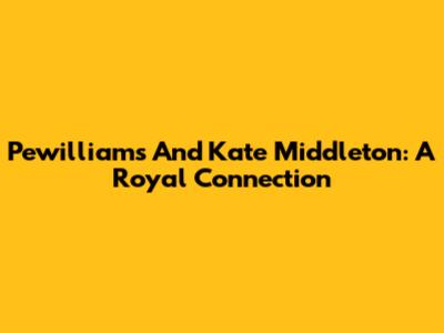 Pewilliams And Kate Middleton: A Royal Connection