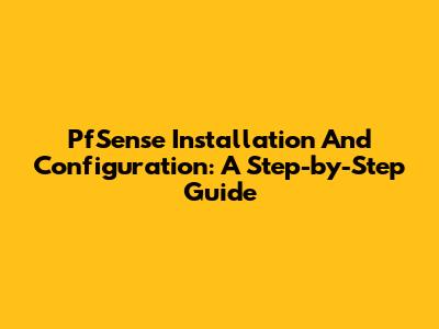 PfSense Installation And Configuration: A Step-by-Step Guide