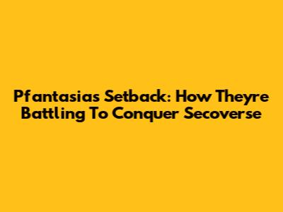 Pfantasia's Setback: How They're Battling To Conquer Secoverse