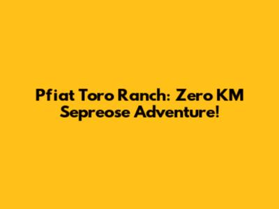 Pfiat Toro Ranch: Zero KM Sepreose Adventure!