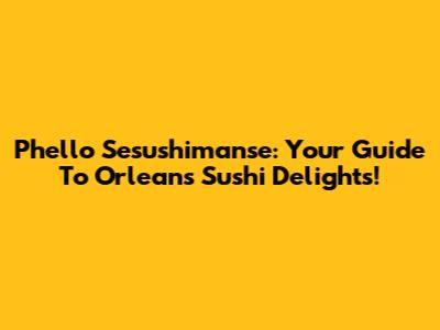 Phello Sesushimanse: Your Guide To Orleans' Sushi Delights!