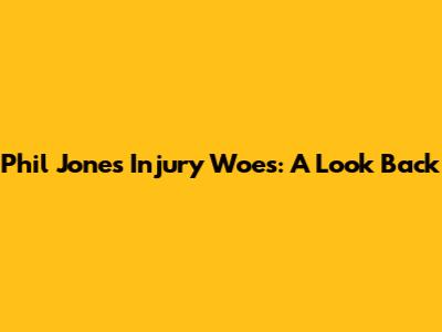 Phil Jones' Injury Woes: A Look Back