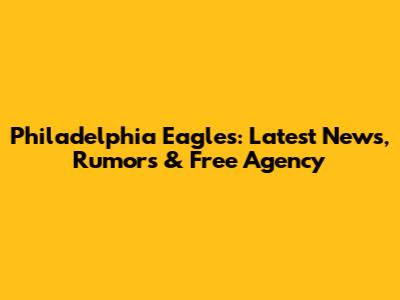 Philadelphia Eagles: Latest News, Rumors & Free Agency