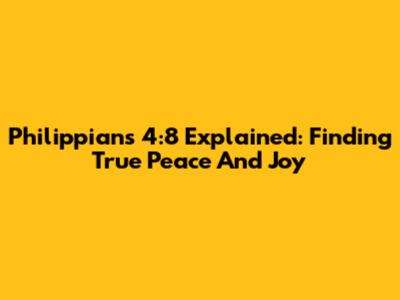 Philippians 4:8 Explained: Finding True Peace And Joy