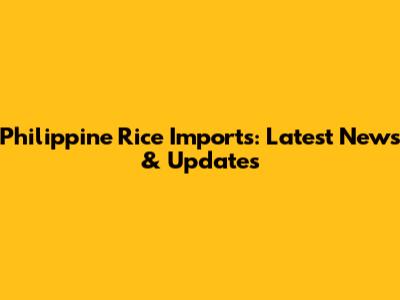 Philippine Rice Imports: Latest News & Updates