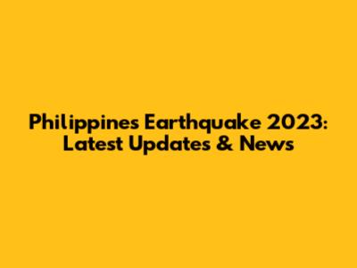 Philippines Earthquake 2023: Latest Updates & News