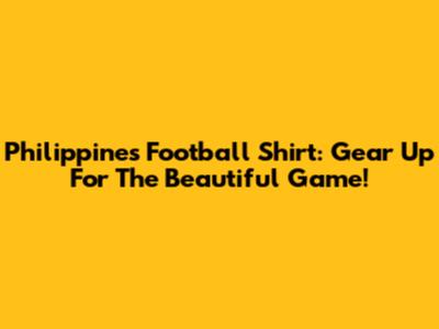 Philippines Football Shirt: Gear Up For The Beautiful Game!