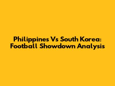 Philippines Vs South Korea: Football Showdown Analysis