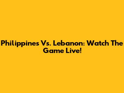 Philippines Vs. Lebanon: Watch The Game Live!