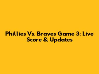 Phillies Vs. Braves Game 3: Live Score & Updates