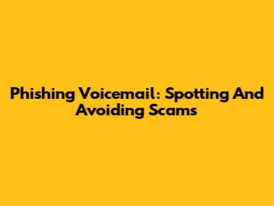 Phishing Voicemail: Spotting And Avoiding Scams