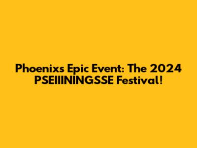 Phoenix's Epic Event: The 2024 PSEIIININGSSE Festival!