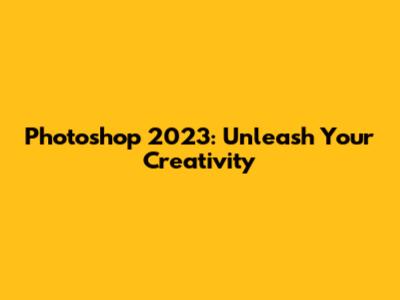 Photoshop 2023: Unleash Your Creativity