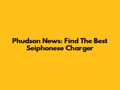 Phudson News: Find The Best Seiphonese Charger