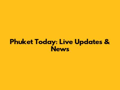 Phuket Today: Live Updates & News