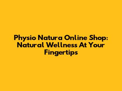 Physio Natura Online Shop: Natural Wellness At Your Fingertips