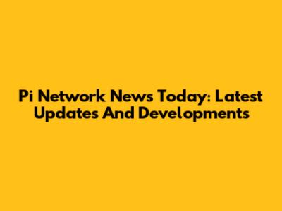 Pi Network News Today: Latest Updates And Developments