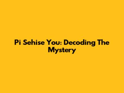 Pi Sehise You: Decoding The Mystery