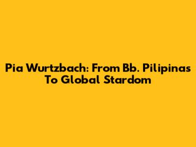 Pia Wurtzbach: From Bb. Pilipinas To Global Stardom