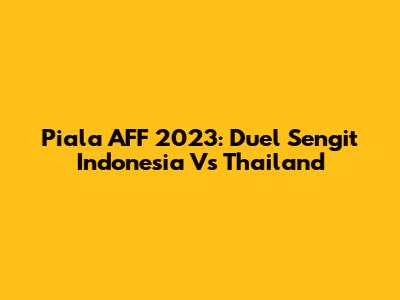 Piala AFF 2023: Duel Sengit Indonesia Vs Thailand