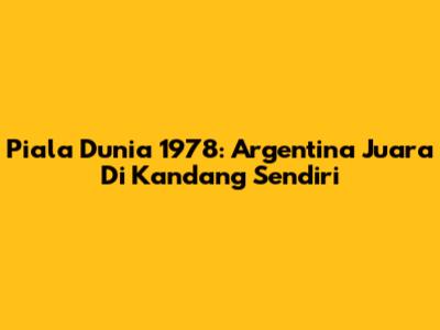 Piala Dunia 1978: Argentina Juara Di Kandang Sendiri