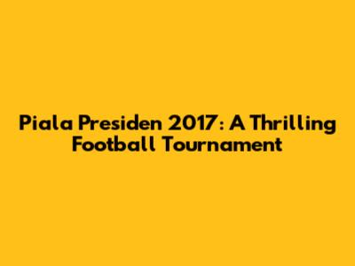 Piala Presiden 2017: A Thrilling Football Tournament