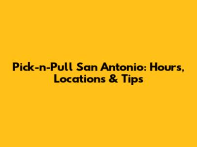 Pick-n-Pull San Antonio: Hours, Locations & Tips