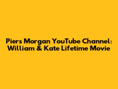 Piers Morgan YouTube Channel: William & Kate Lifetime Movie