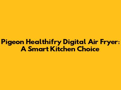 Pigeon Healthifry Digital Air Fryer: A Smart Kitchen Choice