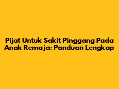 Pijat Untuk Sakit Pinggang Pada Anak Remaja: Panduan Lengkap