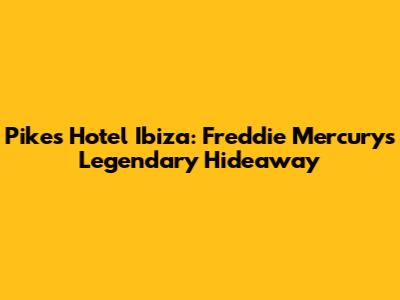 Pikes Hotel Ibiza: Freddie Mercury's Legendary Hideaway