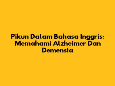 Pikun Dalam Bahasa Inggris: Memahami Alzheimer Dan Demensia