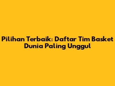 Pilihan Terbaik: Daftar Tim Basket Dunia Paling Unggul