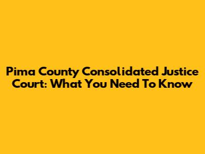 Pima County Consolidated Justice Court: What You Need To Know