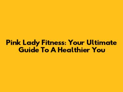 Pink Lady Fitness: Your Ultimate Guide To A Healthier You
