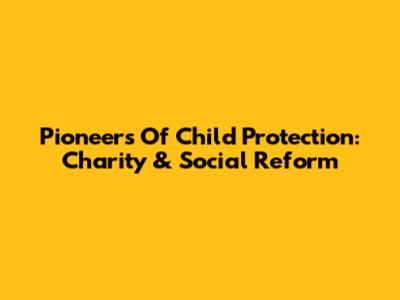 Pioneers Of Child Protection: Charity & Social Reform