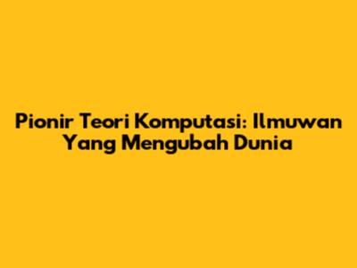 Pionir Teori Komputasi: Ilmuwan Yang Mengubah Dunia