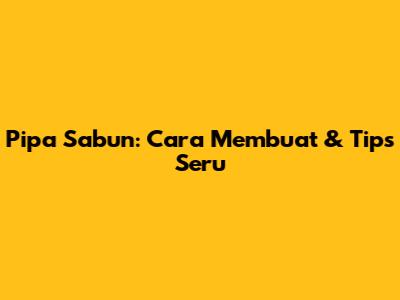 Pipa Sabun: Cara Membuat & Tips Seru