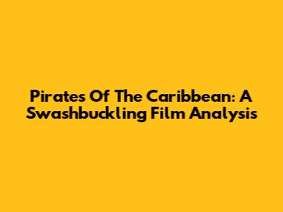 Pirates Of The Caribbean: A Swashbuckling Film Analysis