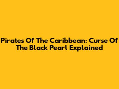 Pirates Of The Caribbean: Curse Of The Black Pearl Explained