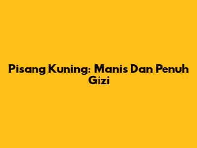 Pisang Kuning: Manis Dan Penuh Gizi