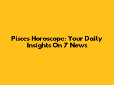 Pisces Horoscope: Your Daily Insights On 7 News
