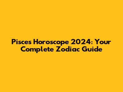 Pisces Horoscope 2024: Your Complete Zodiac Guide