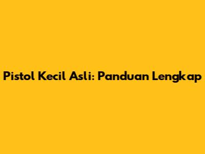 Pistol Kecil Asli: Panduan Lengkap