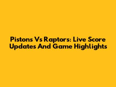 Pistons Vs Raptors: Live Score Updates And Game Highlights