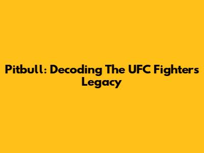 Pitbull: Decoding The UFC Fighter's Legacy